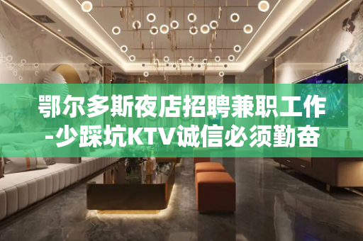 鄂尔多斯夜店招聘兼职工作-少踩坑KTV诚信必须勤奋点