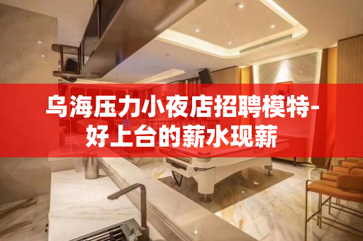 乌海压力小夜店招聘模特-好上台的薪水现薪