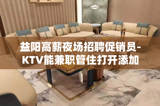 益阳高薪夜场招聘促销员-KTV能兼职管住打开添加