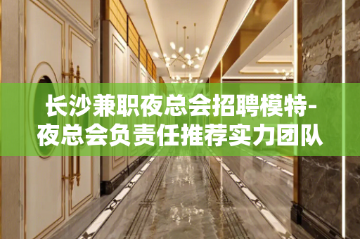 长沙兼职夜总会招聘模特-夜总会负责任推荐实力团队