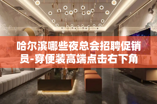 哈尔滨哪些夜总会招聘促销员-穿便装高端点击右下角