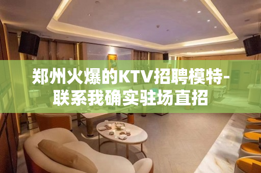 郑州火爆的KTV招聘模特-联系我确实驻场直招