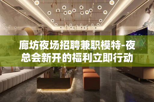 廊坊夜场招聘兼职模特-夜总会新开的福利立即行动