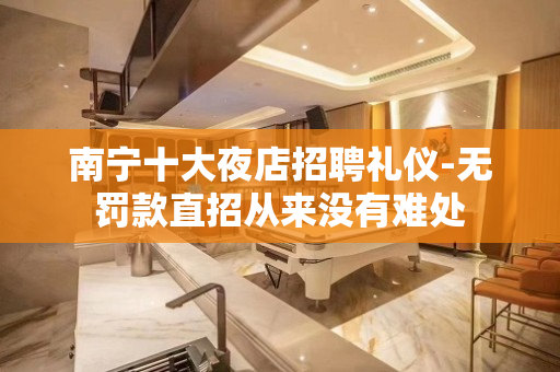 南宁十大夜店招聘礼仪-无罚款直招从来没有难处