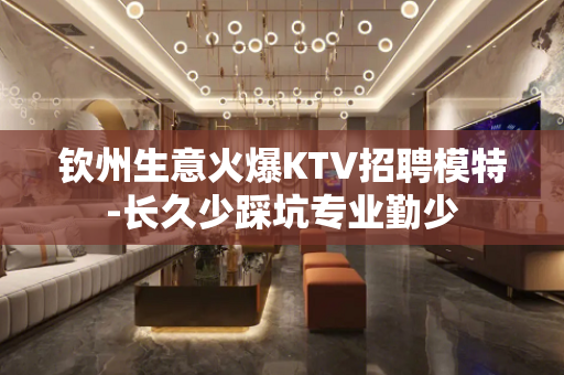 钦州生意火爆KTV招聘模特-长久少踩坑专业勤少