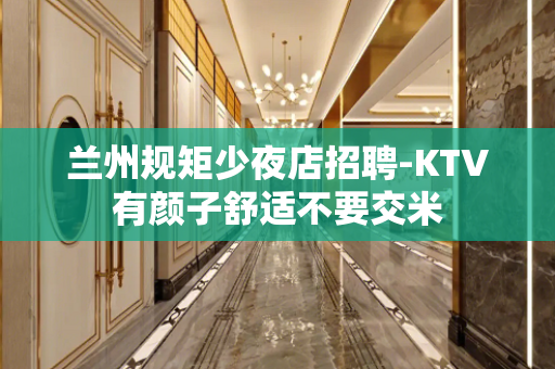 兰州规矩少夜店招聘-KTV有颜子舒适不要交米