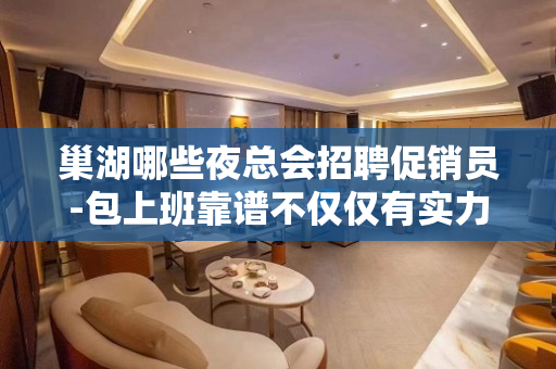 巢湖哪些夜总会招聘促销员-包上班靠谱不仅仅有实力