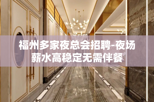 福州多家夜总会招聘-夜场薪水高稳定无需伴餐