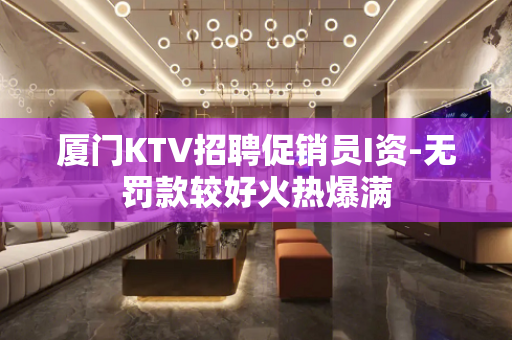 厦门KTV招聘促销员I资-无罚款较好火热爆满