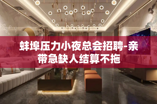 蚌埠压力小夜总会招聘-亲带急缺人结算不拖