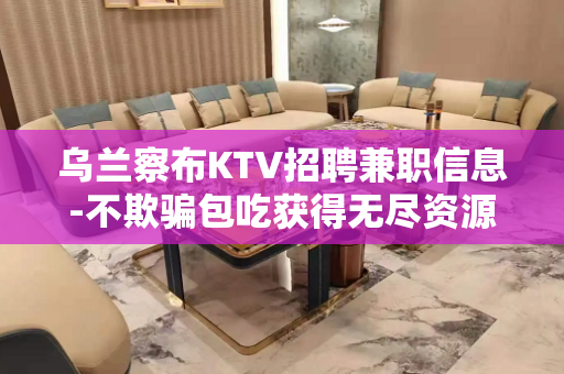 乌兰察布KTV招聘兼职信息-不欺骗包吃获得无尽资源
