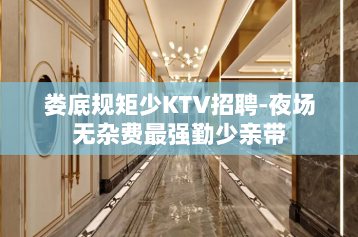 娄底规矩少KTV招聘-夜场无杂费最强勤少亲带