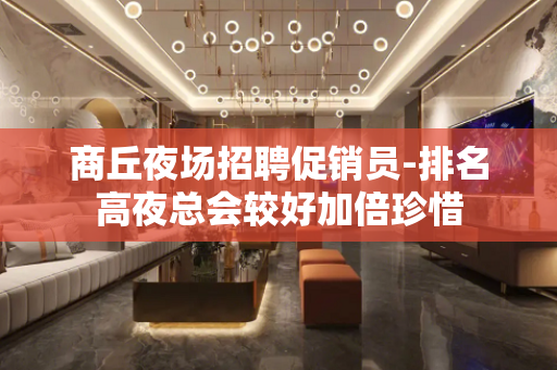商丘夜场招聘促销员-排名高夜总会较好加倍珍惜