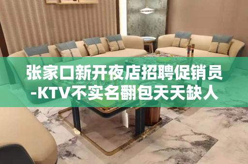 张家口新开夜店招聘促销员-KTV不实名翻包天天缺人