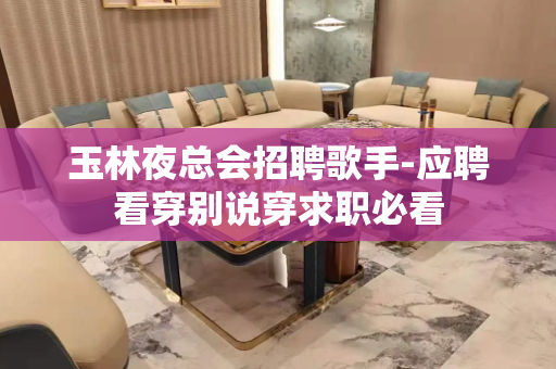 玉林夜总会招聘歌手-应聘看穿别说穿求职必看