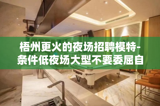梧州更火的夜场招聘模特-条件低夜场大型不要委屈自己