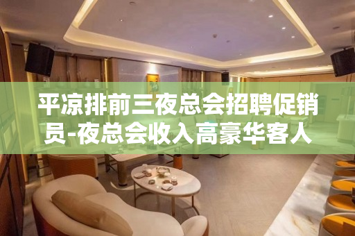 平凉排前三夜总会招聘促销员-夜总会收入高豪华客人大气