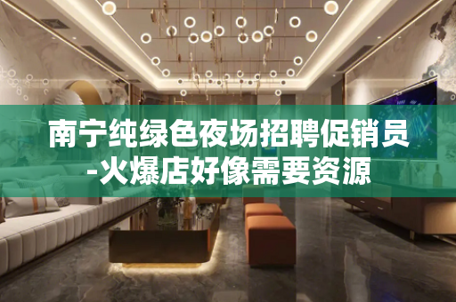 南宁纯绿色夜场招聘促销员-火爆店好像需要资源