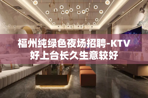 福州纯绿色夜场招聘-KTV好上台长久生意较好