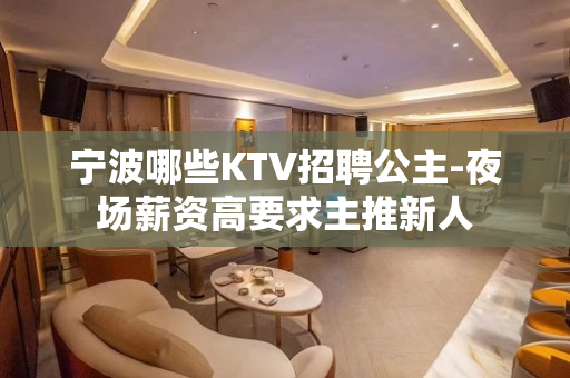 宁波哪些KTV招聘公主-夜场薪资高要求主推新人