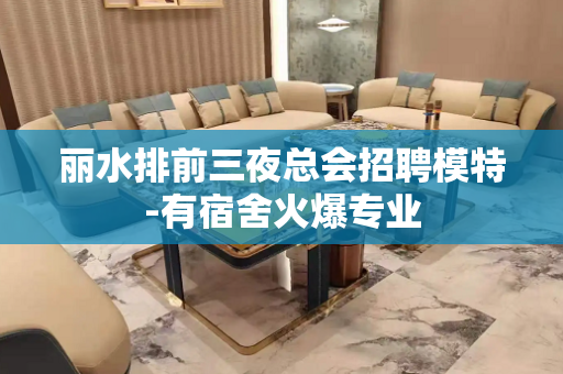 丽水排前三夜总会招聘模特-有宿舍火爆专业