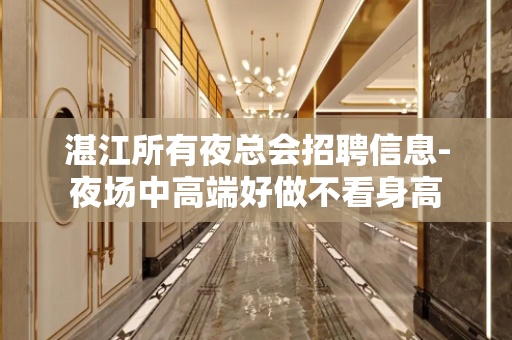 湛江所有夜总会招聘信息-夜场中高端好做不看身高