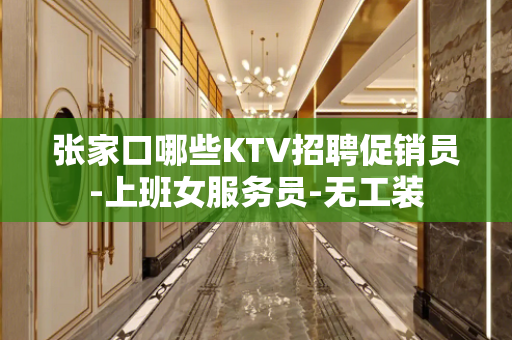 张家口哪些KTV招聘促销员-上班女服务员-无工装