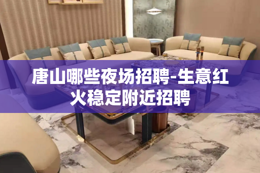 唐山哪些夜场招聘-生意红火稳定附近招聘