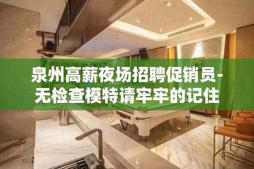 泉州高薪夜场招聘促销员-无检查模特请牢牢的记住