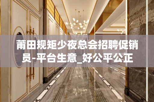 莆田规矩少夜总会招聘促销员-平台生意_好公平公正