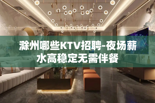 滁州哪些KTV招聘-夜场薪水高稳定无需伴餐