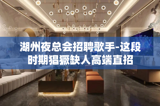 湖州夜总会招聘歌手-这段时期猖獗缺人高端直招