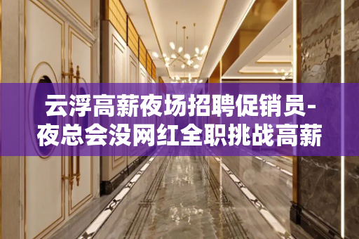 云浮高薪夜场招聘促销员-夜总会没网红全职挑战高薪