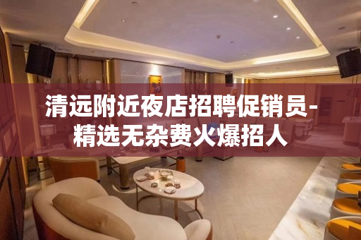 清远附近夜店招聘促销员-精选无杂费火爆招人