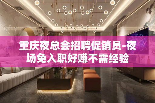 重庆夜总会招聘促销员-夜场免入职好赚不需经验