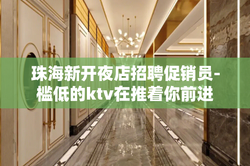 珠海新开夜店招聘促销员-槛低的ktv在推着你前进