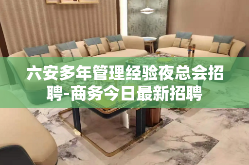 六安多年管理经验夜总会招聘-商务今日最新招聘