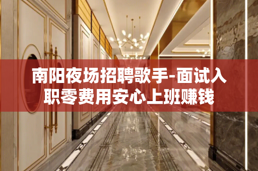 南阳夜场招聘歌手-面试入职零费用安心上班赚钱