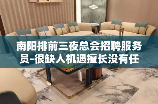 南阳排前三夜总会招聘服务员-很缺人机遇擅长没有任务
