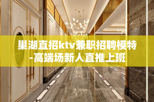巢湖直招ktv兼职招聘模特-高端场新人直推上班