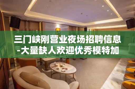 三门峡刚营业夜场招聘信息-大量缺人欢迎优秀模特加入包吃住