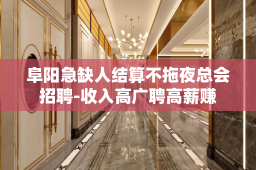 阜阳急缺人结算不拖夜总会招聘-收入高广聘高薪赚