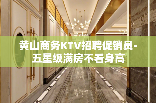 黄山商务KTV招聘促销员-五星级满房不看身高