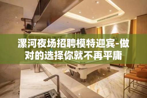 漯河夜场招聘模特迎宾-做对的选择你就不再平庸