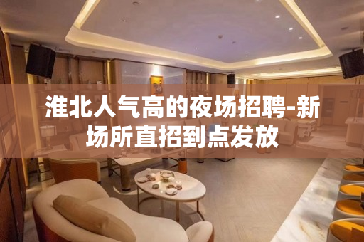 淮北人气高的夜场招聘-新场所直招到点发放