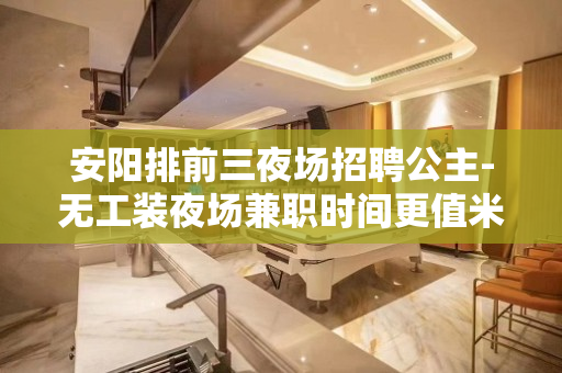 安阳排前三夜场招聘公主-无工装夜场兼职时间更值米