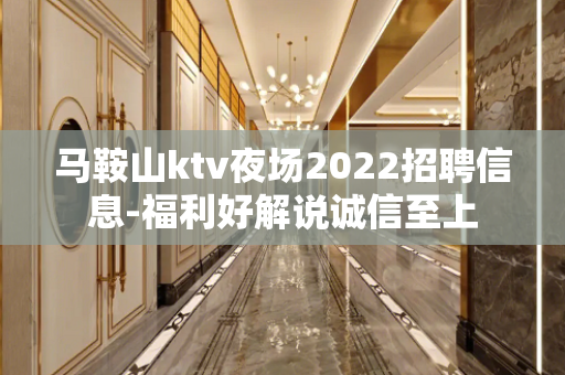 马鞍山ktv夜场2022招聘信息-福利好解说诚信至上