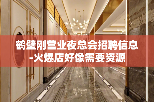 鹤壁刚营业夜总会招聘信息-火爆店好像需要资源