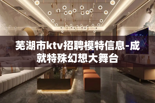 芜湖市ktv招聘模特信息-成就特殊幻想大舞台