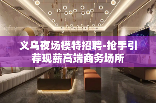 义乌夜场模特招聘-抢手引荐现薪高端商务场所
